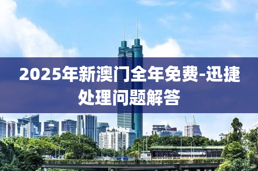 2025年新澳門全年免費-迅捷處理問題解答