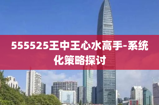 555525王中王心水高手-系統(tǒng)化策略探討