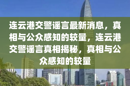 連云港交警謠言最新消息，真相與公眾感知的較量，連云港交警謠言真相揭秘，真相與公眾感知的較量