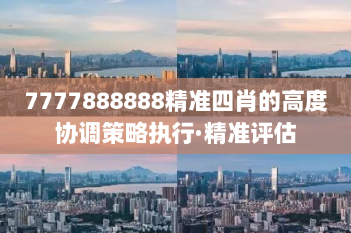 7777888888精準四肖的高度協(xié)調(diào)策略執(zhí)行·精準評估