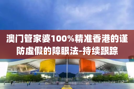 澳門管家婆100%精準(zhǔn)香港的謹(jǐn)防虛假的障眼法-持續(xù)跟蹤