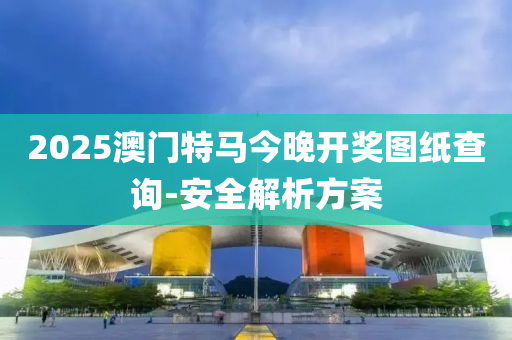2025澳門(mén)特馬今晚開(kāi)獎(jiǎng)圖紙查詢-安全解析方案
