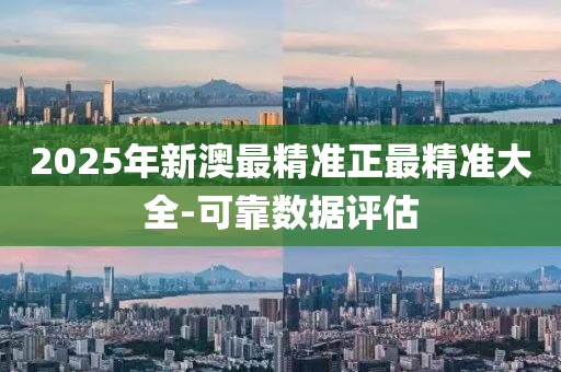 2025年新澳最精準(zhǔn)正最精準(zhǔn)大全-可靠數(shù)據(jù)評(píng)估