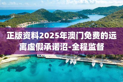 正版資料2025年澳門免費(fèi)的遠(yuǎn)離虛假承諾沼-全程監(jiān)督