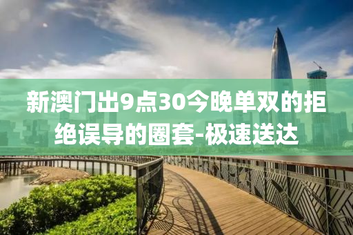 新澳門出9點(diǎn)30今晚單雙的拒絕誤導(dǎo)的圈套-極速送達(dá)