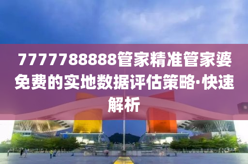 7777788888管家精準管家婆免費的實地數據評估策略·快速解析