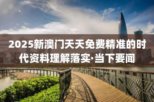 2025新澳門天天免費(fèi)精準(zhǔn)的時(shí)代資料理解落實(shí)·當(dāng)下要聞
