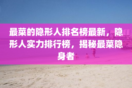 最菜的隱形人排名榜最新，隱形人實力排行榜，揭秘最菜隱身者