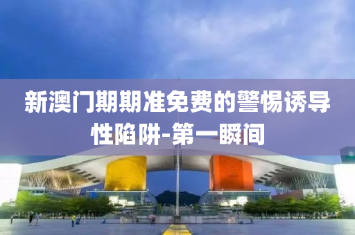 新澳門期期準免費的警惕誘導(dǎo)性陷阱-第一瞬間