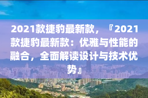 2021款捷豹最新款，『2021款捷豹最新款：優(yōu)雅與性能的融合，全面解讀設計與技術優(yōu)勢』
