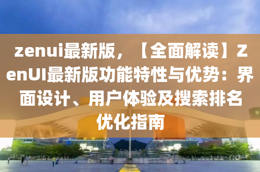 zenui最新版，【全面解讀】ZenUI最新版功能特性與優(yōu)勢(shì)：界面設(shè)計(jì)、用戶體驗(yàn)及搜索排名優(yōu)化指南