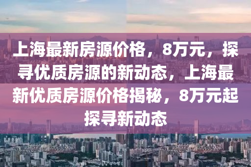 上海最新房源價(jià)格，8萬(wàn)元，探尋優(yōu)質(zhì)房源的新動(dòng)態(tài)，上海最新優(yōu)質(zhì)房源價(jià)格揭秘，8萬(wàn)元起探尋新動(dòng)態(tài)