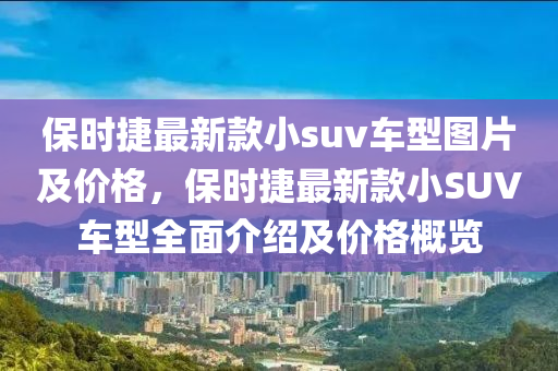 保時(shí)捷最新款小suv車型圖片及價(jià)格，保時(shí)捷最新款小SUV車型全面介紹及價(jià)格概覽