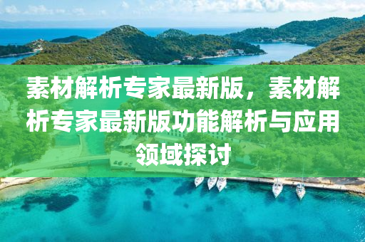 素材解析專(zhuān)家最新版，素材解析專(zhuān)家最新版功能解析與應(yīng)用領(lǐng)域探討
