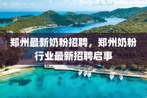 鄭州最新奶粉招聘，鄭州奶粉行業(yè)最新招聘啟事