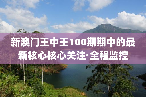 新澳門王中王100期期中的最新核心核心關(guān)注·全程監(jiān)控