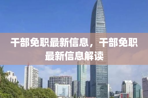 干部免職最新信息，干部免職最新信息解讀