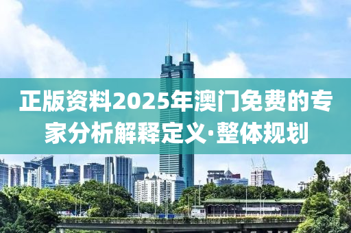 正版資料2025年澳門免費(fèi)的專家分析解釋定義·整體規(guī)劃