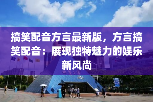 搞笑配音方言最新版，方言搞笑配音：展現(xiàn)獨(dú)特魅力的娛樂(lè)新風(fēng)尚