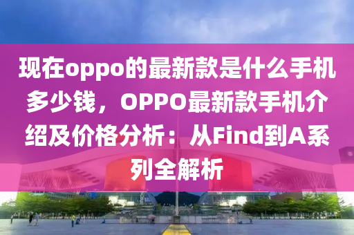 現(xiàn)在oppo的最新款是什么手機(jī)多少錢，OPPO最新款手機(jī)介紹及價(jià)格分析：從Find到A系列全解析