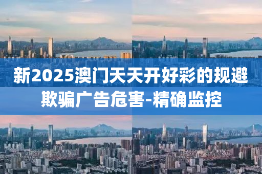 新2025澳門(mén)天天開(kāi)好彩的規(guī)避欺騙廣告危害-精確監(jiān)控