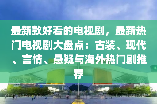 最新款好看的電視劇，最新熱門電視劇大盤點(diǎn)：古裝、現(xiàn)代、言情、懸疑與海外熱門劇推薦