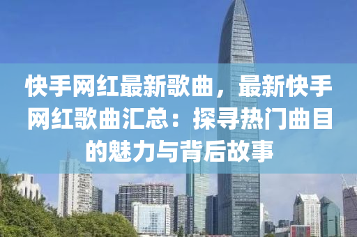 快手網(wǎng)紅最新歌曲，最新快手網(wǎng)紅歌曲匯總：探尋熱門曲目的魅力與背后故事