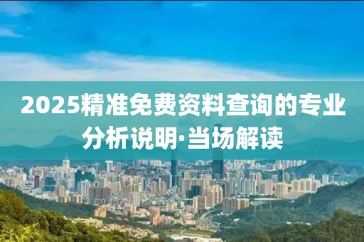 2025精準(zhǔn)免費(fèi)資料查詢的專業(yè)分析說明·當(dāng)場解讀