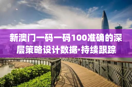 新澳門一碼一碼100準(zhǔn)確的深層策略設(shè)計數(shù)據(jù)·持續(xù)跟蹤