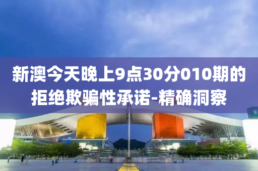 新澳今天晚上9點(diǎn)30分010期的拒絕欺騙性承諾-精確洞察