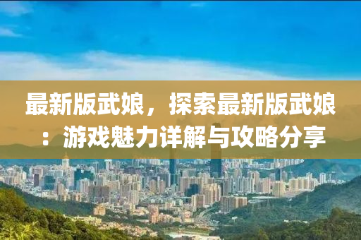 最新版武娘，探索最新版武娘：游戲魅力詳解與攻略分享