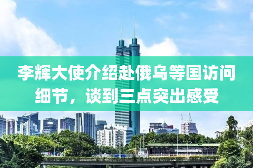 李輝大使介紹赴俄烏等國訪問細(xì)節(jié)，談到三點(diǎn)突出感受