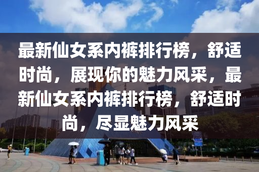 最新仙女系內(nèi)褲排行榜，舒適時(shí)尚，展現(xiàn)你的魅力風(fēng)采，最新仙女系內(nèi)褲排行榜，舒適時(shí)尚，盡顯魅力風(fēng)采