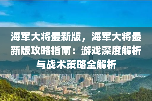 海軍大將最新版，海軍大將最新版攻略指南：游戲深度解析與戰(zhàn)術策略全解析