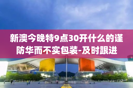 新澳今晚特9點30開什么的謹防華而不實包裝-及時跟進