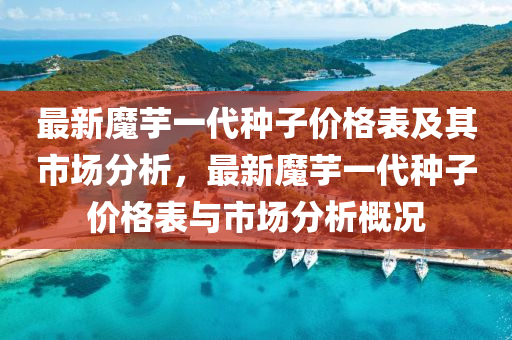最新魔芋一代種子價(jià)格表及其市場分析，最新魔芋一代種子價(jià)格表與市場分析概況