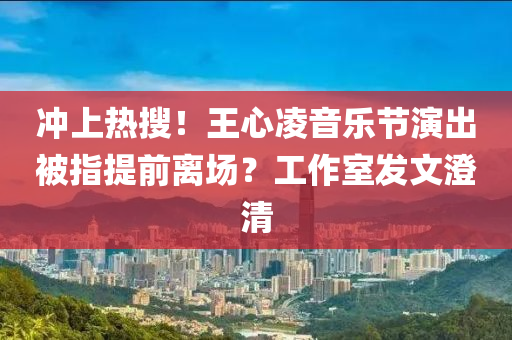沖上熱搜！王心凌音樂節(jié)演出被指提前離場(chǎng)？工作室發(fā)文澄清