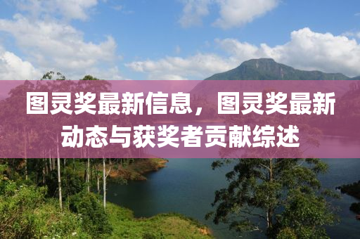 圖靈獎最新信息，圖靈獎最新動態(tài)與獲獎?wù)哓暙I(xiàn)綜述