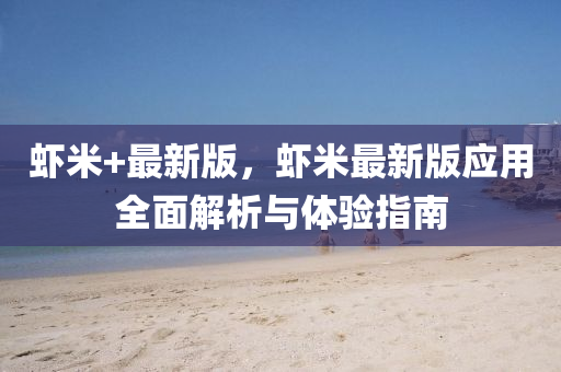 蝦米+最新版，蝦米最新版應(yīng)用全面解析與體驗(yàn)指南