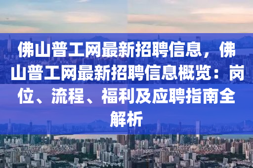 佛山普工網(wǎng)最新招聘信息，佛山普工網(wǎng)最新招聘信息概覽：崗位、流程、福利及應(yīng)聘指南全解析