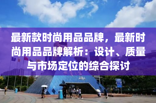 最新款時尚用品品牌，最新時尚用品品牌解析：設計、質(zhì)量與市場定位的綜合探討