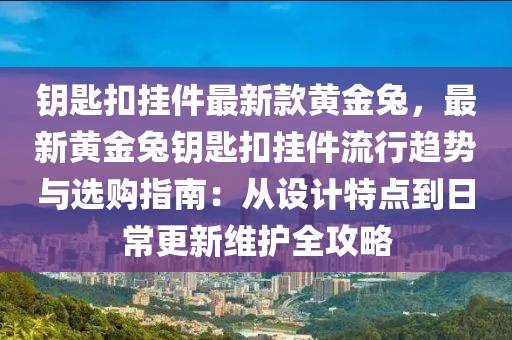 鑰匙扣掛件最新款黃金兔，最新黃金兔鑰匙扣掛件流行趨勢與選購指南：從設(shè)計(jì)特點(diǎn)到日常更新維護(hù)全攻略
