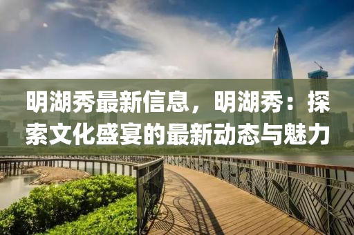 明湖秀最新信息，明湖秀：探索文化盛宴的最新動態(tài)與魅力
