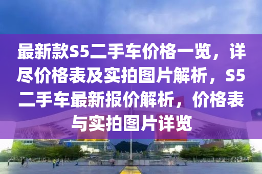 最新款S5二手車價格一覽，詳盡價格表及實拍圖片解析，S5二手車最新報價解析，價格表與實拍圖片詳覽
