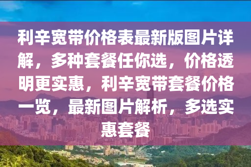 利辛寬帶價格表最新版圖片詳解，多種套餐任你選，價格透明更實惠，利辛寬帶套餐價格一覽，最新圖片解析，多選實惠套餐