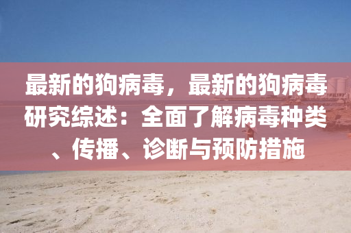 最新的狗病毒，最新的狗病毒研究綜述：全面了解病毒種類、傳播、診斷與預防措施