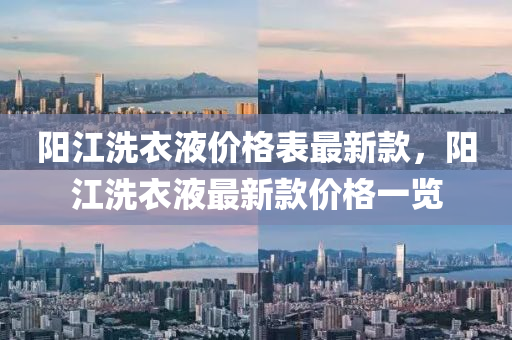 陽(yáng)江洗衣液價(jià)格表最新款，陽(yáng)江洗衣液最新款價(jià)格一覽