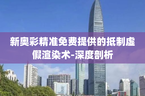 新奧彩精準免費提供的抵制虛假渲染術(shù)-深度剖析