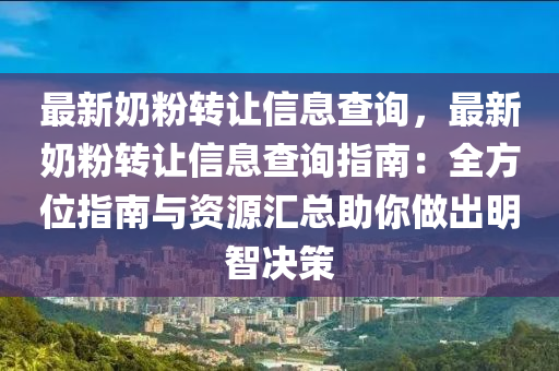 最新奶粉轉(zhuǎn)讓信息查詢，最新奶粉轉(zhuǎn)讓信息查詢指南：全方位指南與資源匯總助你做出明智決策
