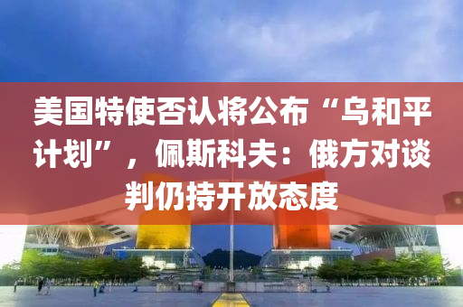 美國特使否認(rèn)將公布“烏和平計(jì)劃”，佩斯科夫：俄方對(duì)談判仍持開放態(tài)度